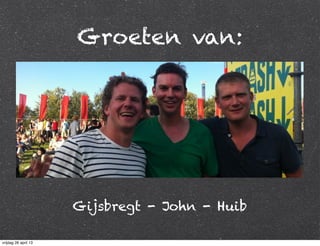 Groeten van:
Gijsbregt - John - Huib
vrijdag 26 april 13
 