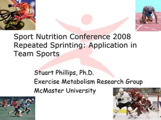 Sport Nutrition Conference 2008
Repeated Sprinting: Application in
Team Sports
Stuart Phillips, Ph.D.
Exercise Metabolism Research Group
McMaster University
 