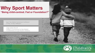 Why Sport Matters
“Being child-centred. Fad or Foundation?”
Sport New Zealand Connections Conference
29 May, Te Papa, Wellington
Judge Andrew Becroft
Children’s Commissioner for New Zealand
Te Kaikōmihana mō ngā Tamariki o Aotearoa
 