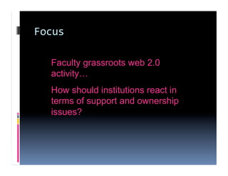 Focus 

  Faculty grassroots web 2.0
  activity…
  How should institutions react in
  terms of support and ownership
  issues?
 