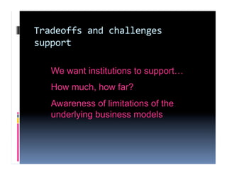 Tradeoffs and challenges 
support 

   We want institutions to support…
   How much, how far?
   Awareness of limitations of the
   underlying business models
 
