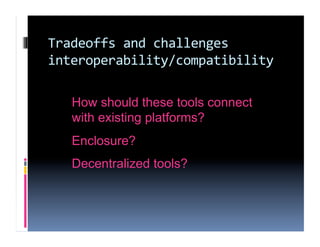 Tradeoffs and challenges 
interoperability/compatibility 

   How should these tools connect
   with existing platforms?
   Enclosure?
   Decentralized tools?
 