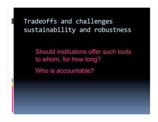 Tradeoffs and challenges 
sustainability and robustness 


   Should institutions offer such tools
   to whom, for how long?
   Who is accountable?
 