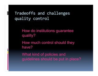 Tradeoffs and challenges 
quality control 

   How do institutions guarantee
   quality?
   How much control should they
   have?
   What kind of policies and
   guidelines should be put in place?
 