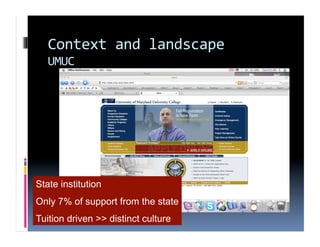 Context and landscape 
   UMUC 




State institution
Only 7% of support from the state
Tuition driven >> distinct culture
 