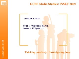 UNIT 1:  WRITTEN  PAPER  Section A TV Sport…… INTRODUCTION:   GCSE Media Studies: INSET 2009  Media Studies GCSE Thinking creatively.  Investigating deep.  