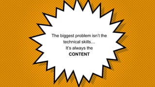 The biggest problem isn’t the
technical skills…
It’s always the
CONTENT
 