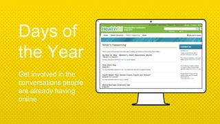 Place your screenshot here
Days of
the Year
Get involved in the
conversations people
are already having
online
 