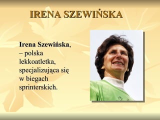 IRENA SZEWIŃSKA Irena Szewińska ,  – polska lekkoatletka, specjalizująca się  w biegach sprinterskich.  
