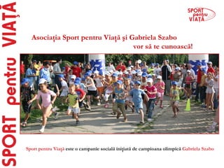 Sport pentru Viaţă   e ste o campanie socială   iniţiată de campioana olimpică  Gabriela Szabo Asociaţia Sport pentru Viaţă şi Gabriela Szabo  vor să te cunoască! 
