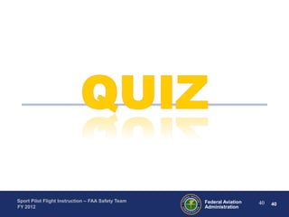 Sport Pilot Flight Instruction – FAA Safety Team
FY 2012

Federal Aviation
Administration

40

40

 