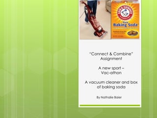 “Connect & Combine”
      Assignment

      A new sport –
       Vac-athon

A vacuum cleaner and box
     of baking soda

     By Nathalie Baier
 