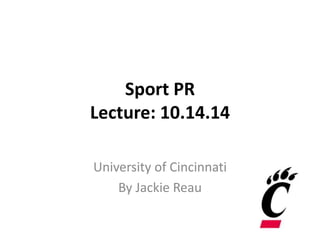 Sport PR 
Lecture: 10.14.14 
University of Cincinnati 
By Jackie Reau 
 