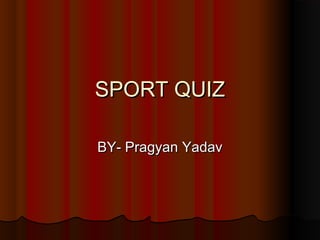 SPORT QUIZSPORT QUIZ
BY- Pragyan YadavBY- Pragyan Yadav
 