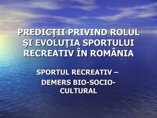 PREDICŢII PRIVIND ROLUL ŞI EVOLUŢIA SPORTULUI RECREATIV ÎN ROMÂNIA SPORTUL RECREATIV –  DEMERS BIO-SOCIO-CULTURAL 