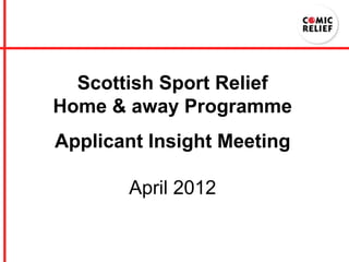 Scottish Sport Relief
Home & away Programme
Applicant Insight Meeting

       April 2012
 