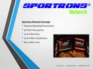 Sportrons Network Coverage

• National Basketball Association
• 30 Teams 600 games
• 10.8 million fans
• 64.8 million impressions
• $6.5 million cost

(415) 692-1514

www.Sportrons.com

info@Sportrons.com

 