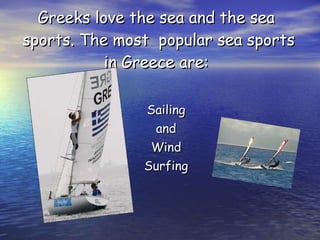 Greeks love the sea and the sea  sports. The most  popular sea sports in Greece are:  Sailing  and  Wind  Surfing  