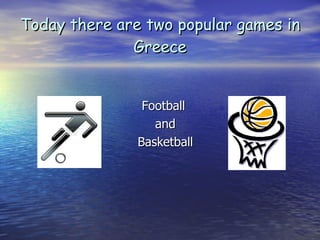 Today there are two popular games in Greece Football  and Basketball 