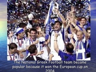 The National Greek Football team became popular because it won the European cup on 2004 