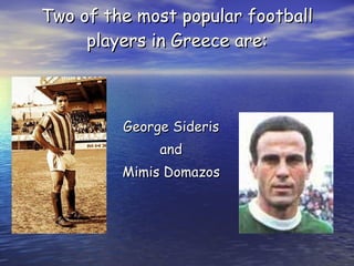 Two of the most popular football players in Greece are: George Sideris and Mimis Domazos 