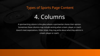 Types of Sports Page Content
4. Columns
A sportswriting column is the place where a sportswriter shares their opinion.
Sometimes these columns may include venting when a team, player, or coach
doesn’t meet expectations. Other times, they may write about what they admire in
a team, player or coach.
 