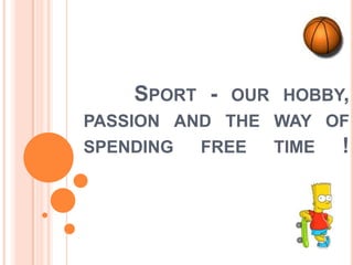    Sport- our hobby, passion and the way of spending free time ! 