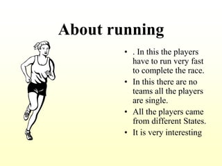 About running. In this the players have to run very fast to complete the race.In this there are no teams all the players are single.All the players came from different States.It is very interesting 