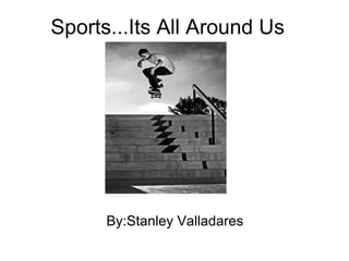 Sports...Its All Around Us By:Stanley Valladares 