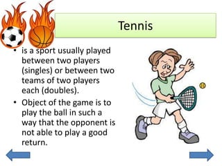 Tennis
• is a sport usually played
  between two players
  (singles) or between two
  teams of two players
  each (doubles).
• Object of the game is to
  play the ball in such a
  way that the opponent is
  not able to play a good
  return.
 