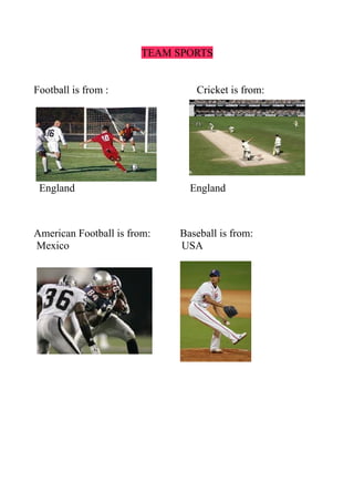 TEAM SPORTS


Football is from :              Cricket is from:




 England                       England



American Football is from:   Baseball is from:
Mexico                       USA
 
