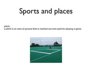 Sports and places
pitch:
a pitch is an area of ground that is marked out and used for playing a game
 