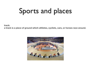 Sports and places
track:
a track is a piece of ground which athletes, cyclists, cars, or horses race around.
 