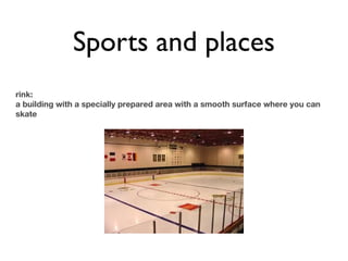 Sports and places
rink:
a building with a specially prepared area with a smooth surface where you can
skate
 