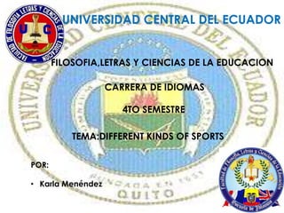 UNIVERSIDAD CENTRAL DEL ECUADOR


       FILOSOFIA,LETRAS Y CIENCIAS DE LA EDUCACION

                   CARRERA DE IDIOMAS

                      4TO SEMESTRE

           TEMA:DIFFERENT KINDS OF SPORTS

POR:

• Karla Menéndez
 