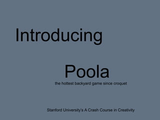 Introducing

            Poola
       the hottest backyard game since croquet




   Stanford University’s A Crash Course in Creativity
 