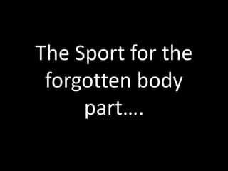 The Sport for the
 forgotten body
     part….
 