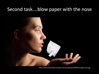 Second task….blow paper with the nose




             http://www.esteticalink.com/wp-content/uploads/2009/07/cirugia-nariz.jpg
 