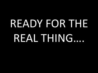 READY FOR THE
 REAL THING….
 
