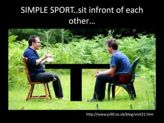 SIMPLE SPORT..sit infront of each
           other…




                 http://www.ju90.co.uk/blog/visit21.htm
 