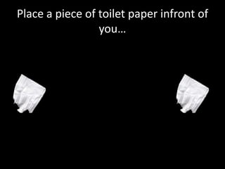 Place a piece of toilet paper infront of
                 you…
 