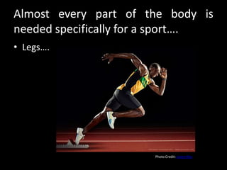 Almost every part of the body is
needed specifically for a sport….
• Legs….




                       Photo Credit: Levon Biss
 