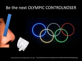 Be the next OLYMPIC CONTROLNOSER




  http://acestetica.com/imagenes/esp_nariz.jpg   http://bradfordschools.net/blog/miriamlord/files/2012/01/RINGS2010.jpg
 