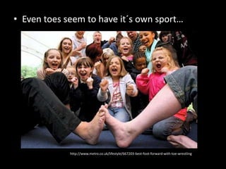 • Even toes seem to have it´s own sport…




             http://www.metro.co.uk/lifestyle/667203-best-foot-forward-with-toe-wrestling
 