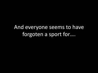 And everyone seems to have
   forgoten a sport for….
 