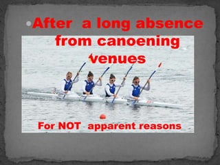 After a long absence
   from canoening
       venues



 For NOT apparent reasons
 