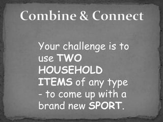 Your challenge is to
use TWO
HOUSEHOLD
ITEMS of any type
- to come up with a
brand new SPORT.
 