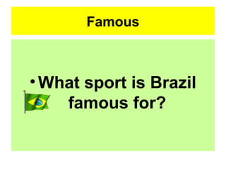 Famous
•What sport is Brazil
famous for?
 