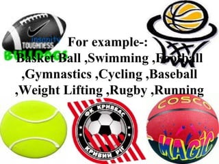 For example-:
Basket Ball ,Swimming ,Football
,Gymnastics ,Cycling ,Baseball
,Weight Lifting ,Rugby ,Running
 