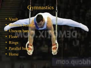 Gymnastics
• Vault
• Balance beam
• Uneven bars
• Floor
• Rings
• Parallel bars
• Horse
 